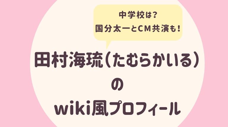 田村海琉 たむらかいる のwiki風プロフィール 中学校はどこ 国分太一とcm出演 むびぱら